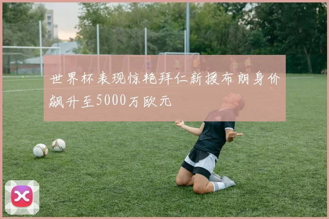 世界杯表现惊艳拜仁新援布朗身价飙升至5000万欧元