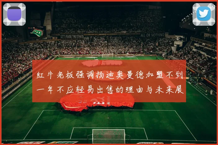 红牛老板强调扬迪奥曼德加盟不到一年不应轻易出售的理由与未来展望