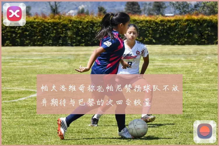 帕夫洛维奇称孔帕尼赞扬球队不放弃期待与巴黎的次回合较量