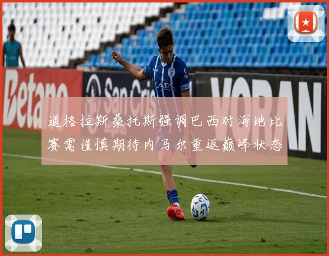 道格拉斯桑托斯强调巴西对海地比赛需谨慎期待内马尔重返巅峰状态