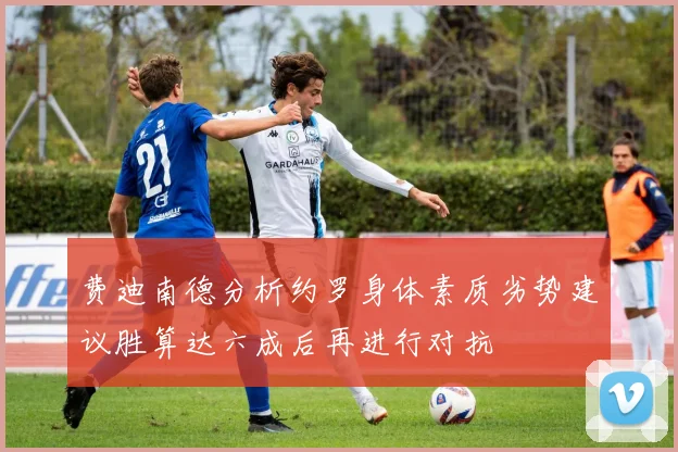 费迪南德分析约罗身体素质劣势建议胜算达六成后再进行对抗