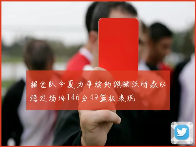 掘金队今夏力争续约佩顿沃特森以稳定场均146分49篮板表现