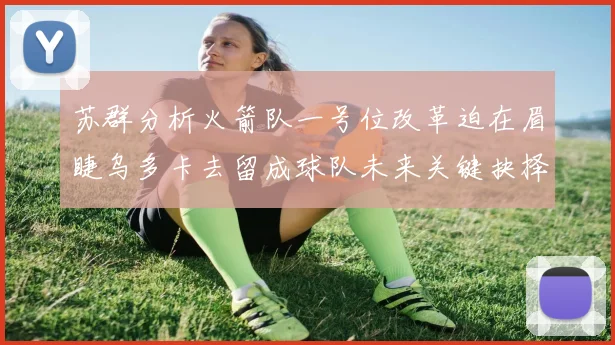 苏群分析火箭队一号位改革迫在眉睫乌多卡去留成球队未来关键抉择