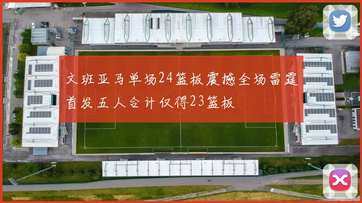 文班亚马单场24篮板震撼全场雷霆首发五人合计仅得23篮板