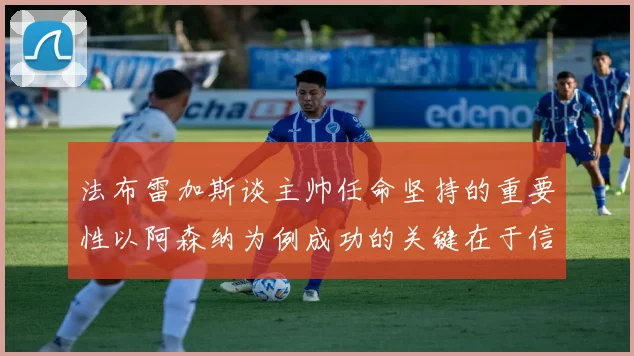 法布雷加斯谈主帅任命坚持的重要性以阿森纳为例成功的关键在于信任与耐心