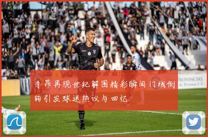 李昂再现世纪解围精彩瞬间门线倒钩引发球迷热议与回忆