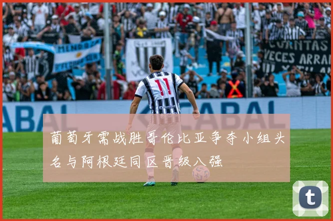 葡萄牙需战胜哥伦比亚争夺小组头名与阿根廷同区晋级八强