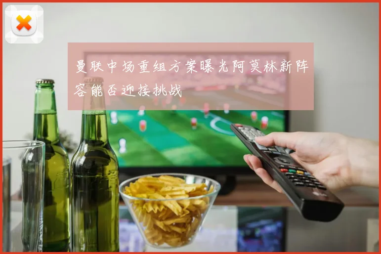 曼联中场重组方案曝光阿莫林新阵容能否迎接挑战