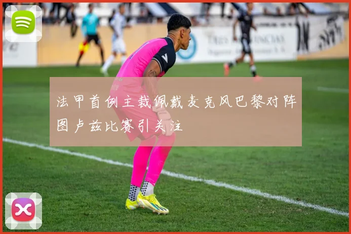 法甲首例主裁佩戴麦克风巴黎对阵图卢兹比赛引关注