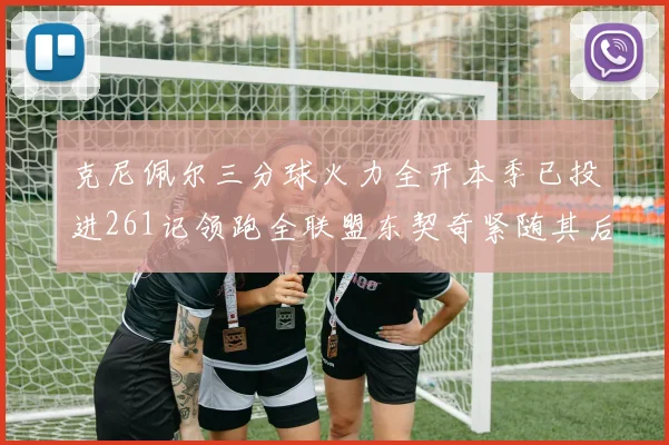 克尼佩尔三分球火力全开本季已投进261记领跑全联盟东契奇紧随其后253记