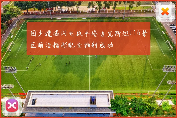 国少遭遇闪电扳平塔吉克斯坦U16禁区前沿精彩配合抽射成功