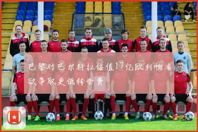 巴黎对巴尔科拉估值17亿欧利物浦欲争取更低转会费