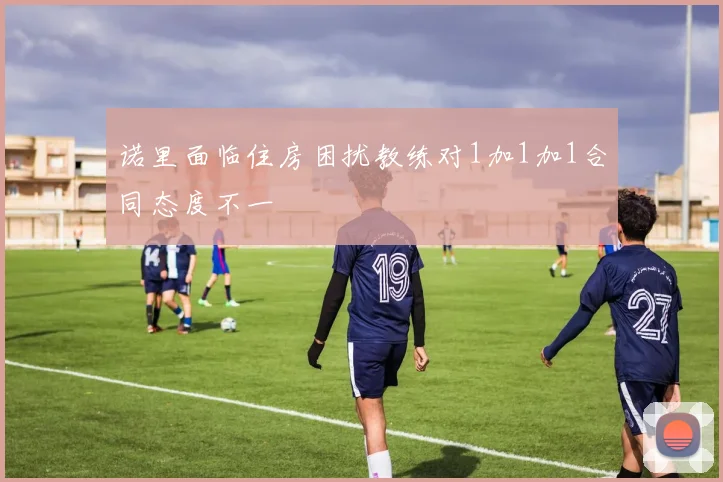 诺里面临住房困扰教练对1加1加1合同态度不一