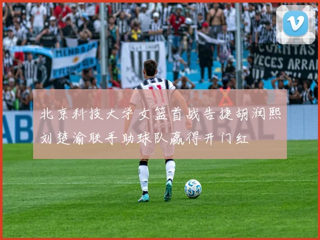 北京科技大学女篮首战告捷胡润熙刘楚渝联手助球队赢得开门红