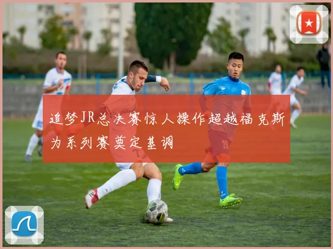 追梦JR总决赛惊人操作超越福克斯为系列赛奠定基调