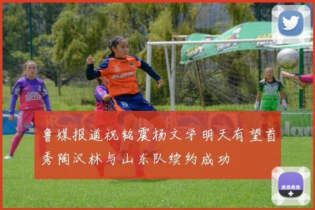 鲁媒报道祝铭震杨文学明天有望首秀陶汉林与山东队续约成功