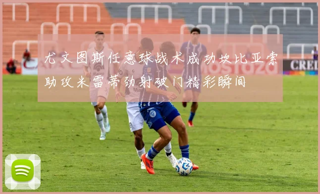 尤文图斯任意球战术成功坎比亚索助攻米雷蒂劲射破门精彩瞬间