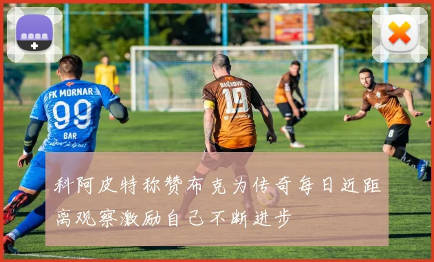 科阿皮特称赞布克为传奇每日近距离观察激励自己不断进步