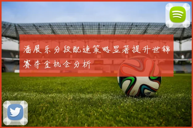 潘展乐分段配速策略显著提升世锦赛夺金机会分析