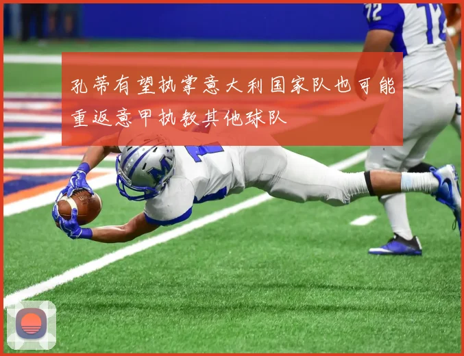 孔蒂有望执掌意大利国家队也可能重返意甲执教其他球队