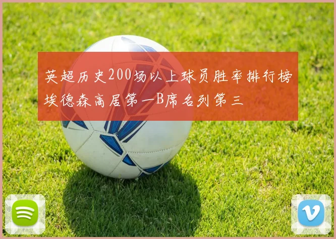 英超历史200场以上球员胜率排行榜埃德森高居第一B席名列第三