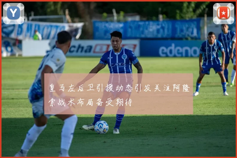 皇马左后卫引援动态引发关注阿隆索战术布局备受期待