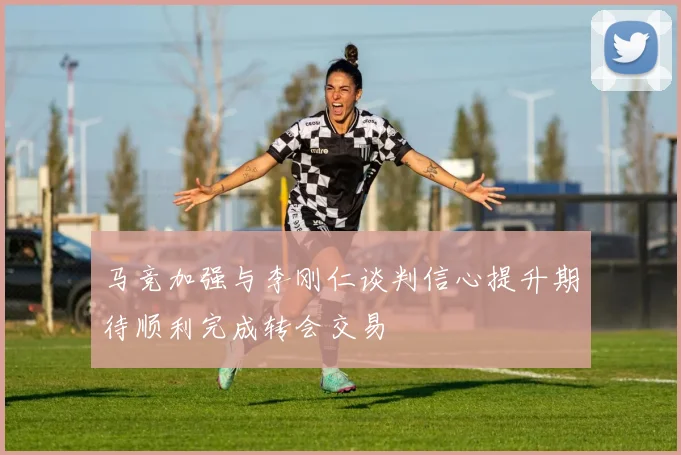 马竞加强与李刚仁谈判信心提升期待顺利完成转会交易