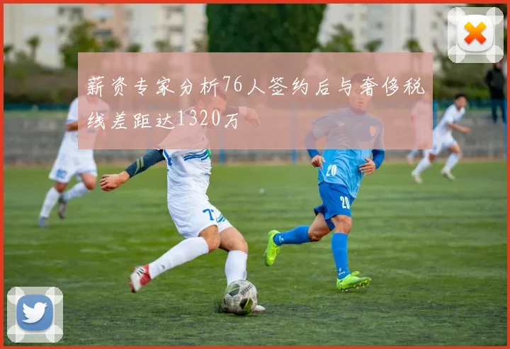 薪资专家分析76人签约后与奢侈税线差距达1320万