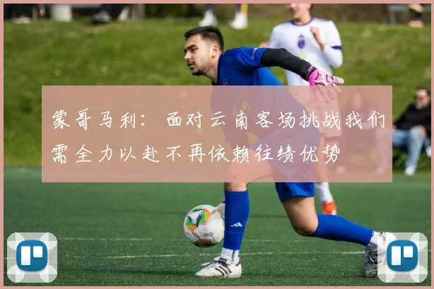 蒙哥马利：面对云南客场挑战我们需全力以赴不再依赖往绩优势