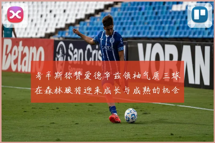 考辛斯称赞爱德华兹领袖气质三球在森林狼将迎来成长与成熟的机会