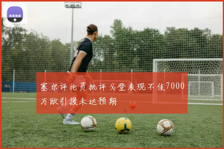 塞尔评论员批评戈登表现不佳7000万欧引援未达预期