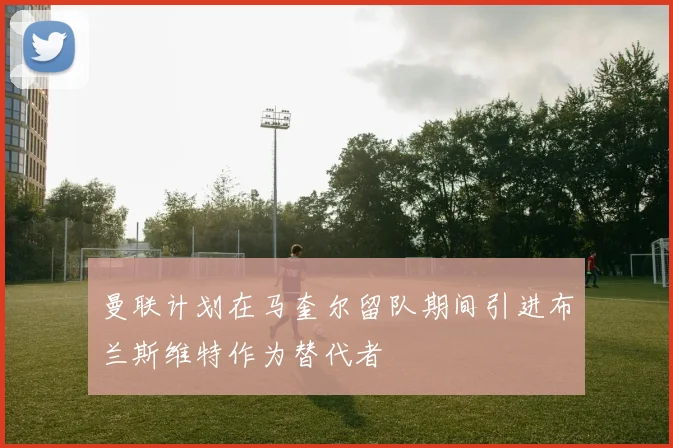 曼联计划在马奎尔留队期间引进布兰斯维特作为替代者