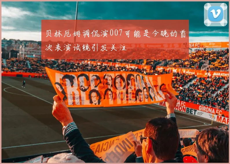 贝林厄姆调侃演007可能是今晚的首次表演试镜引发关注