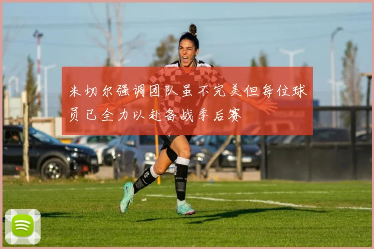米切尔强调团队虽不完美但每位球员已全力以赴备战季后赛