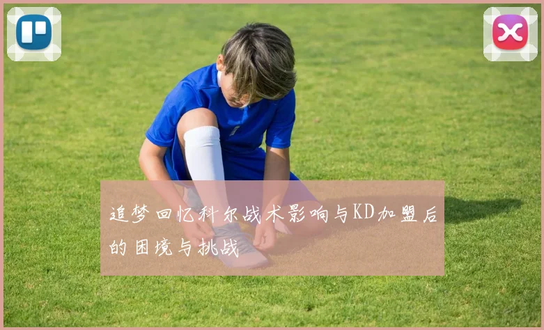 追梦回忆科尔战术影响与KD加盟后的困境与挑战