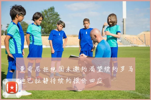 曼奇尼拒绝国米邀约渴望续约罗马迪巴拉静待续约报价回应